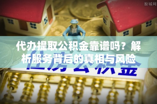双牌代办提取公积金靠谱吗？解析服务背后的真相与风险