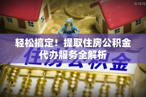 双牌轻松搞定！提取住房公积金代办服务全解析