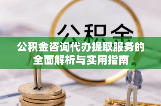 双牌公积金咨询代办提取服务的全面解析与实用指南