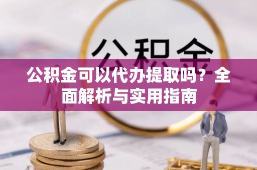 双牌公积金可以代办提取吗？全面解析与实用指南