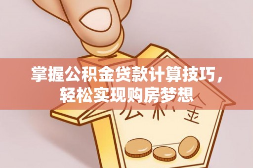 双牌掌握公积金贷款计算技巧，轻松实现购房梦想