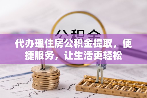 双牌代办理住房公积金提取，便捷服务，让生活更轻松
