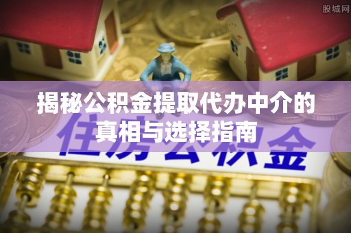 双牌揭秘公积金提取代办中介的真相与选择指南
