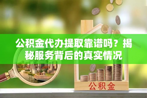 双牌公积金代办提取靠谱吗？揭秘服务背后的真实情况