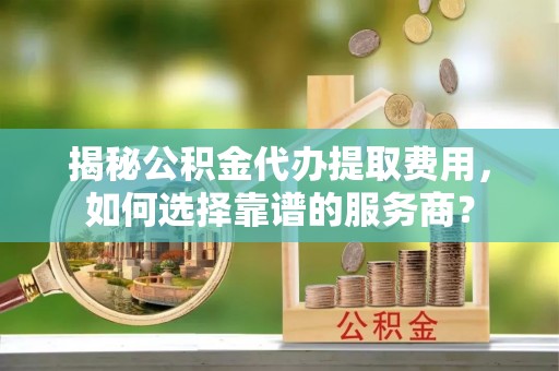 双牌揭秘公积金代办提取费用，如何选择靠谱的服务商？