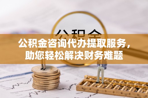 双牌公积金咨询代办提取服务，助您轻松解决财务难题