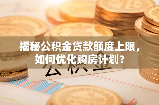 双牌揭秘公积金贷款额度上限，如何优化购房计划？