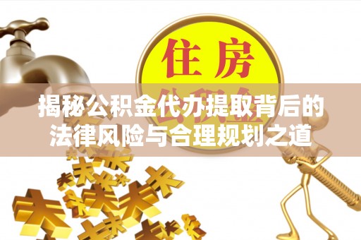 双牌揭秘公积金代办提取背后的法律风险与合理规划之道