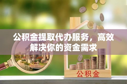 双牌公积金提取代办服务，高效解决你的资金需求