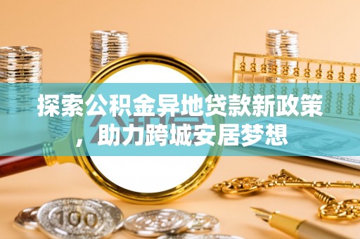 双牌探索公积金异地贷款新政策，助力跨城安居梦想