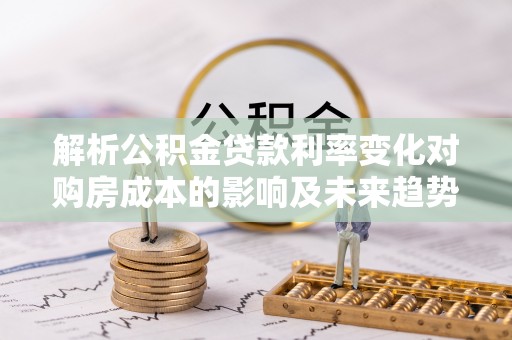 双牌解析公积金贷款利率变化对购房成本的影响及未来趋势