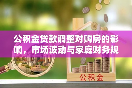 双牌公积金贷款调整对购房的影响，市场波动与家庭财务规划