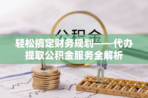 双牌轻松搞定财务规划——代办提取公积金服务全解析