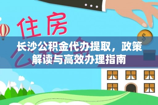 双牌长沙公积金代办提取，政策解读与高效办理指南