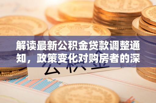 双牌解读最新公积金贷款调整通知，政策变化对购房者的深远影响