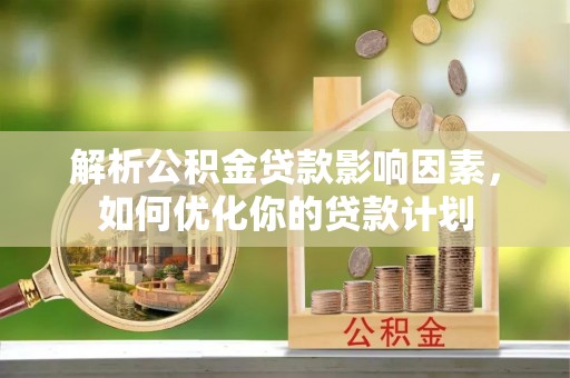 双牌解析公积金贷款影响因素，如何优化你的贷款计划