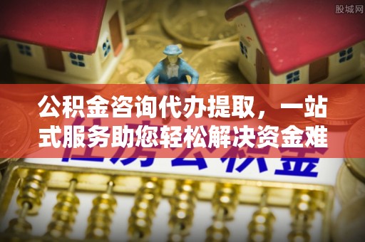双牌公积金咨询代办提取，一站式服务助您轻松解决资金难题