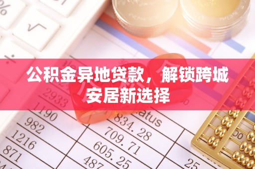 双牌公积金异地贷款，解锁跨城安居新选择