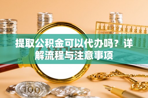 双牌提取公积金可以代办吗？详解流程与注意事项