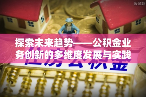 双牌探索未来趋势——公积金业务创新的多维度发展与实践
