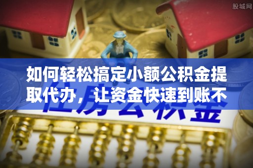 双牌如何轻松搞定小额公积金提取代办，让资金快速到账不是梦