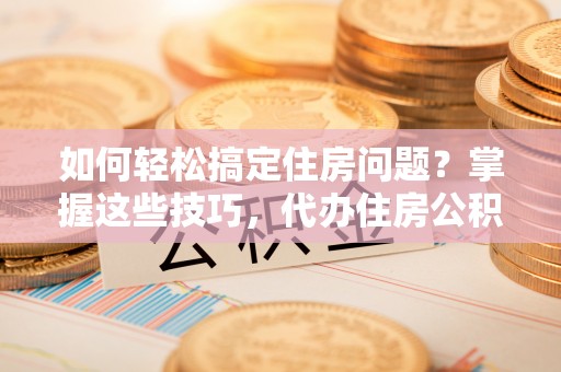 双牌如何轻松搞定住房问题？掌握这些技巧，代办住房公积金提取不再难