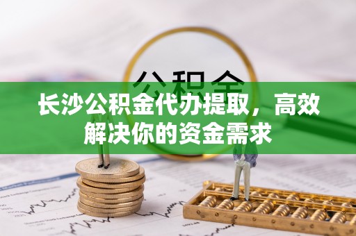 双牌长沙公积金代办提取，高效解决你的资金需求