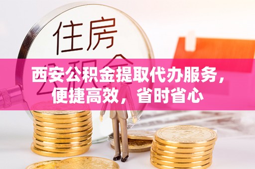 双牌西安公积金提取代办服务，便捷高效，省时省心