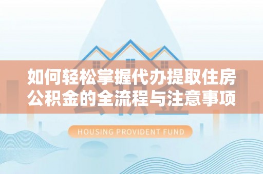 双牌如何轻松掌握代办提取住房公积金的全流程与注意事项