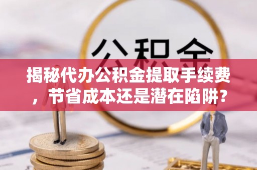 双牌揭秘代办公积金提取手续费，节省成本还是潜在陷阱？