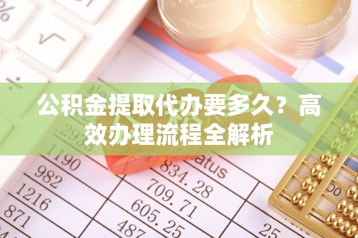 双牌公积金提取代办要多久？高效办理流程全解析