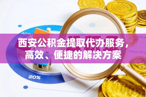 双牌西安公积金提取代办服务，高效、便捷的解决方案
