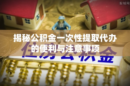 双牌揭秘公积金一次性提取代办的便利与注意事项