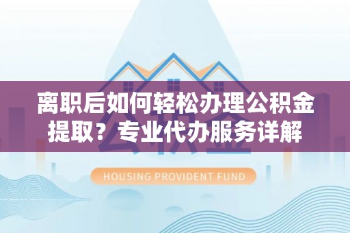 双牌离职后如何轻松办理公积金提取？专业代办服务详解