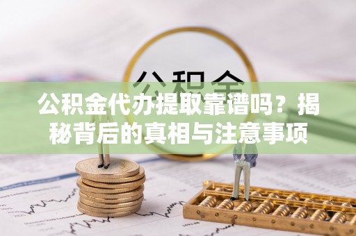 双牌公积金代办提取靠谱吗？揭秘背后的真相与注意事项