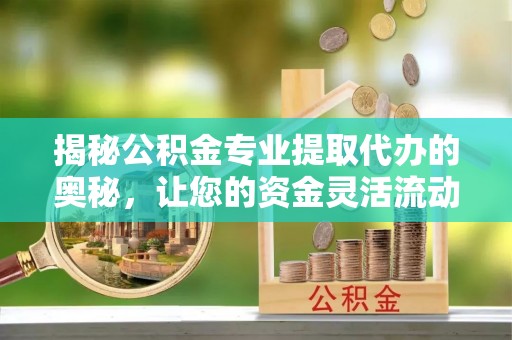 双牌揭秘公积金专业提取代办的奥秘，让您的资金灵活流动