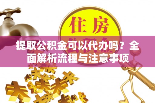 双牌提取公积金可以代办吗？全面解析流程与注意事项