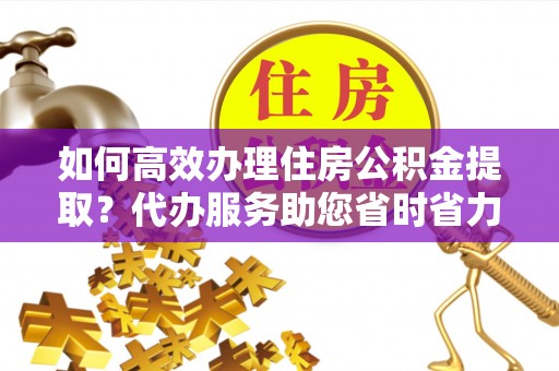 双牌如何高效办理住房公积金提取？代办服务助您省时省力
