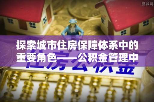 双牌探索城市住房保障体系中的重要角色——公积金管理中心