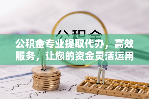 双牌公积金专业提取代办，高效服务，让您的资金灵活运用
