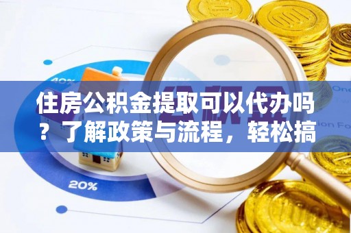 双牌住房公积金提取可以代办吗？了解政策与流程，轻松搞定公积金提取