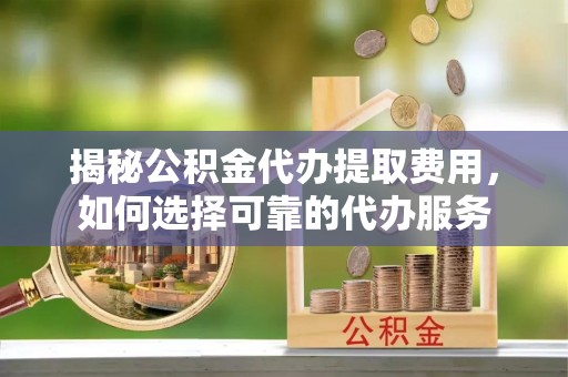 双牌揭秘公积金代办提取费用，如何选择可靠的代办服务