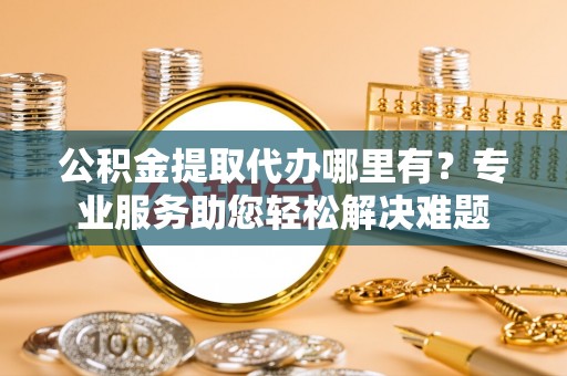 双牌公积金提取代办哪里有？专业服务助您轻松解决难题