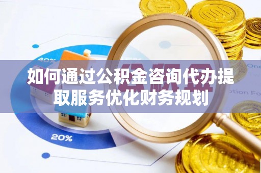 双牌如何通过公积金咨询代办提取服务优化财务规划