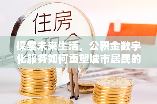 双牌探索未来生活，公积金数字化服务如何重塑城市居民的便利体验