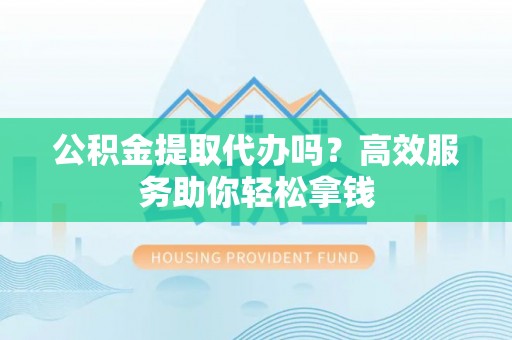 双牌公积金提取代办吗？高效服务助你轻松拿钱