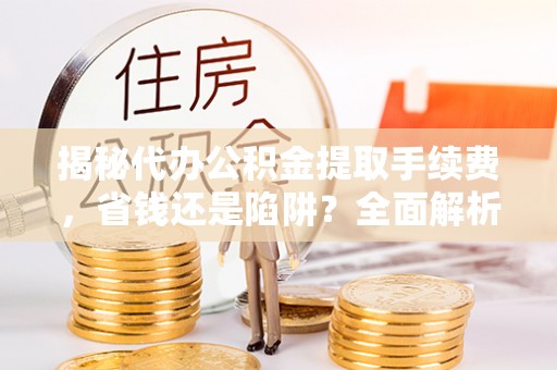 双牌揭秘代办公积金提取手续费，省钱还是陷阱？全面解析与避坑指南