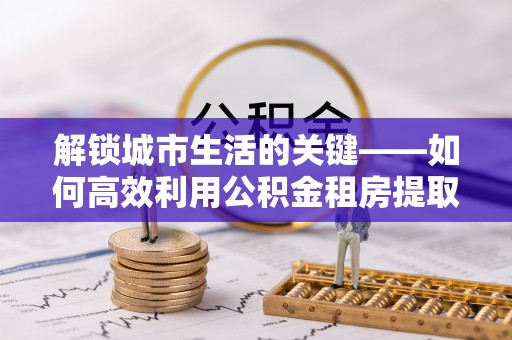 双牌解锁城市生活的关键——如何高效利用公积金租房提取实现居住自由