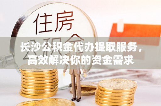 双牌长沙公积金代办提取服务，高效解决你的资金需求