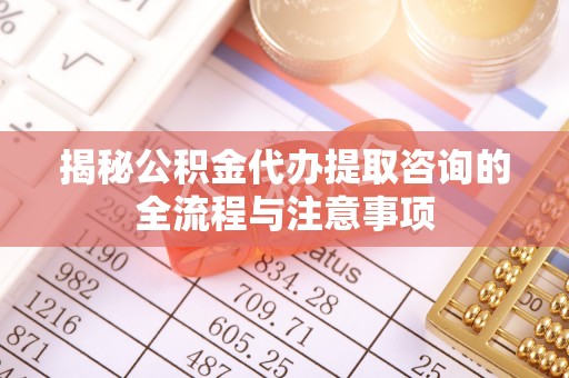 双牌揭秘公积金代办提取咨询的全流程与注意事项